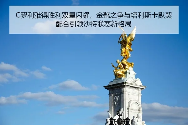 C罗利雅得胜利双星闪耀，金靴之争与塔利斯卡默契配合引领沙特联赛新格局
