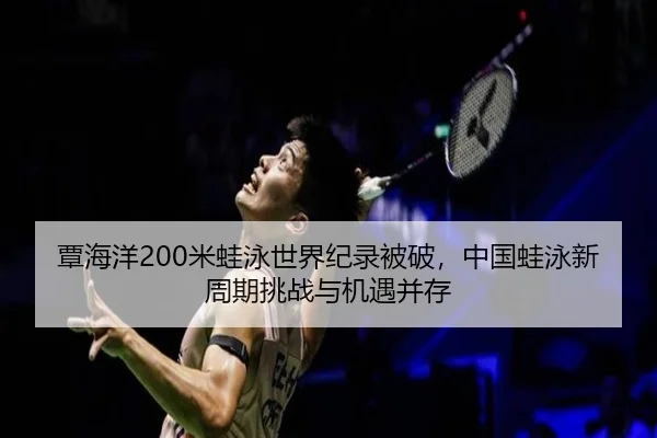 覃海洋200米蛙泳世界纪录被破，中国蛙泳新周期挑战与机遇并存