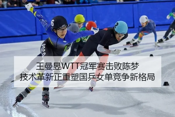王曼昱WTT冠军赛击败陈梦 技术革新正重塑国乒女单竞争新格局