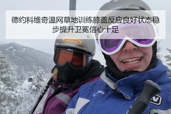 德约科维奇温网草地训练膝盖反应良好状态稳步提升卫冕信心十足