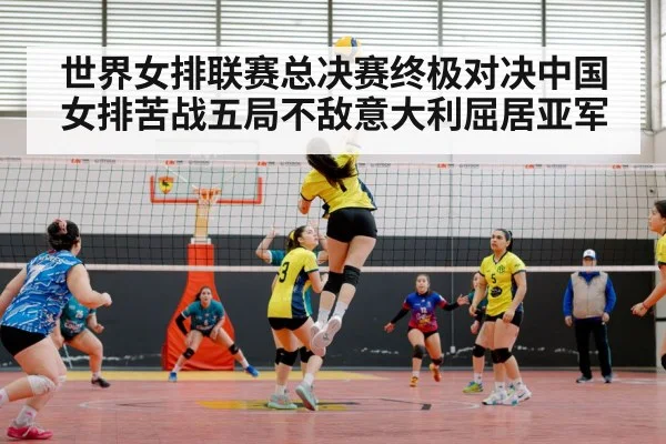世界女排联赛总决赛终极对决中国女排苦战五局不敌意大利屈居亚军
