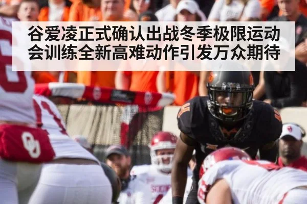 谷爱凌正式确认出战冬季极限运动会训练全新高难动作引发万众期待