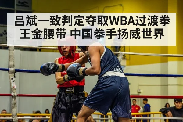 吕斌一致判定夺取WBA过渡拳王金腰带 中国拳手扬威世界