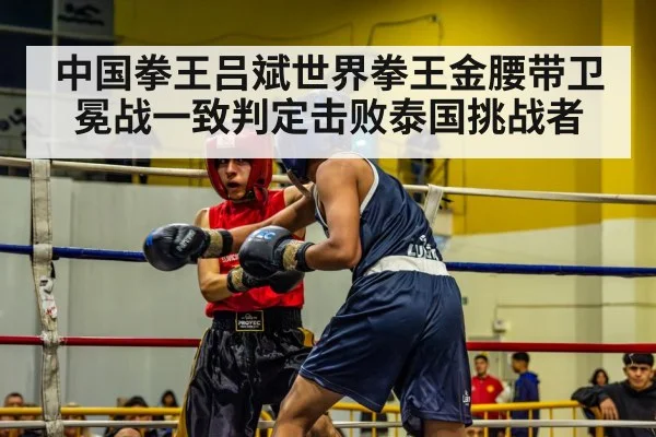 中国拳王吕斌世界拳王金腰带卫冕战一致判定击败泰国挑战者