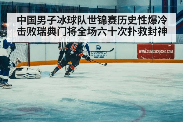 中国男子冰球队世锦赛历史性爆冷击败瑞典门将全场六十次扑救封神