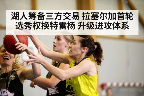 湖人筹备三方交易 拉塞尔加首轮选秀权换特雷杨 升级进攻体系